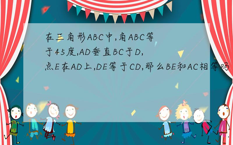 在三角形ABC中,角ABC等于45度,AD垂直BC于D,点E在AD上,DE等于CD,那么BE和AC相等吗