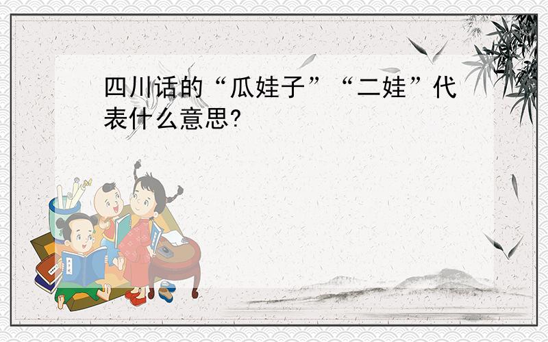 四川话的“瓜娃子”“二娃”代表什么意思?