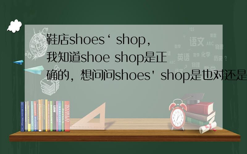 鞋店shoes‘ shop,我知道shoe shop是正确的，想问问shoes' shop是也对还是根本就是错的？