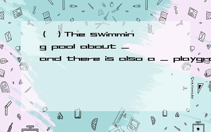 （ ）The swimming pool about _and there is also a _ playground.A fifty metres long ；eight—metre—longB fifty metres long；eight metres longC fifty—metre—long；eighty—metre—longD fifty metres long；eighty metres long