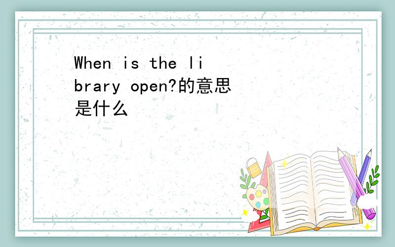 When is the library open?的意思是什么