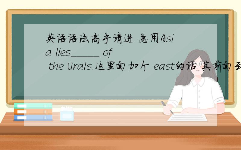 英语语法高手请进 急用Asia lies_____ of the Urals.这里面加个 east的话 其前面到底加不加the ,为什么呢?