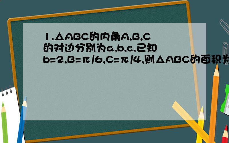 1.△ABC的内角A,B,C的对边分别为a,b,c,已知b=2,B=π/6,C=π/4,则△ABC的面积为△ABC的内角A,B,C的对边分别为a,b,c,已知b=2,B=π/6,C=π/4,则△ABC的面积为