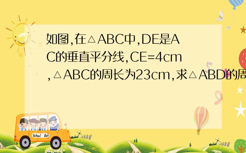 如图,在△ABC中,DE是AC的垂直平分线,CE=4cm,△ABC的周长为23cm,求△ABD的周长