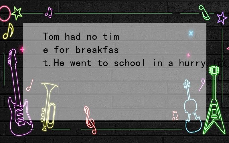 Tom had no time for breakfast.He went to school in a hurry.(改为同义句）Tom ___ to school ____ breakfast