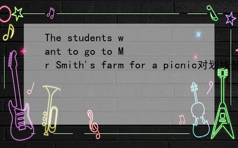 The students want to go to Mr Smith's farm for a picnic对划线部分进行提问（划线部分Mr Smith's farm_________ ________ the students want to _______ for a picnic
