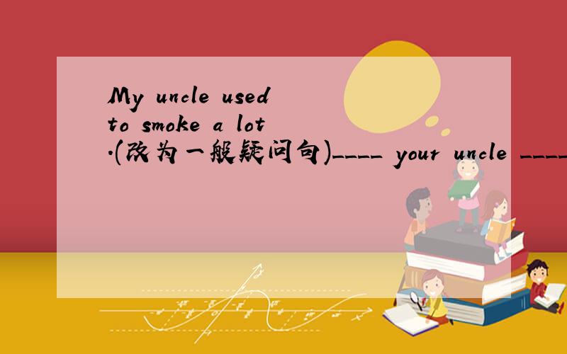 My uncle used to smoke a lot.(改为一般疑问句)____ your uncle ____ ____ ____ a lot?