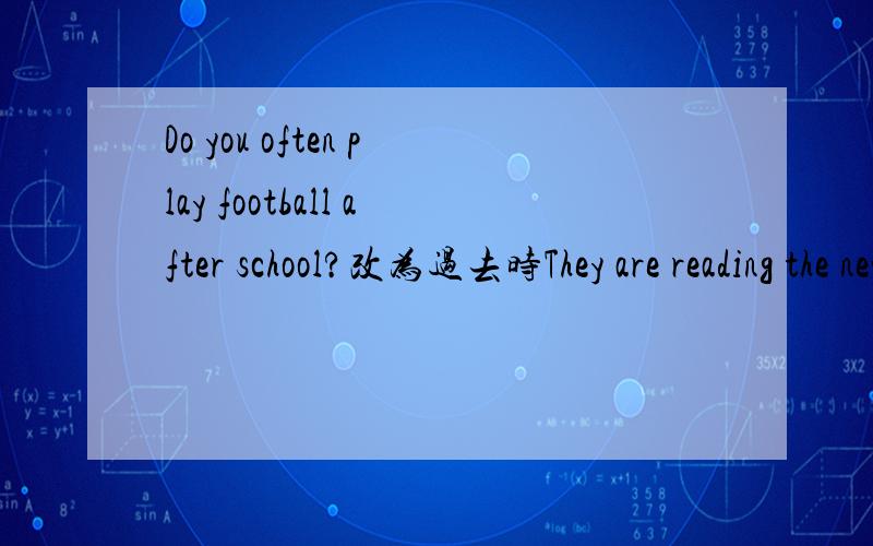 Do you often play football after school?改为过去时They are reading the newspaper.对划线部分提问,
