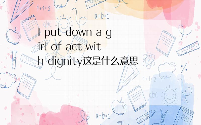 I put down a girl of act with dignity这是什么意思
