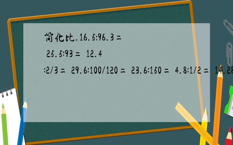 简化比.16.5：96.3= 25.5:93= 12.4:2/3= 29.6:100/120= 23.6:150= 4.8:1/2= 14.28:26= 42:54=