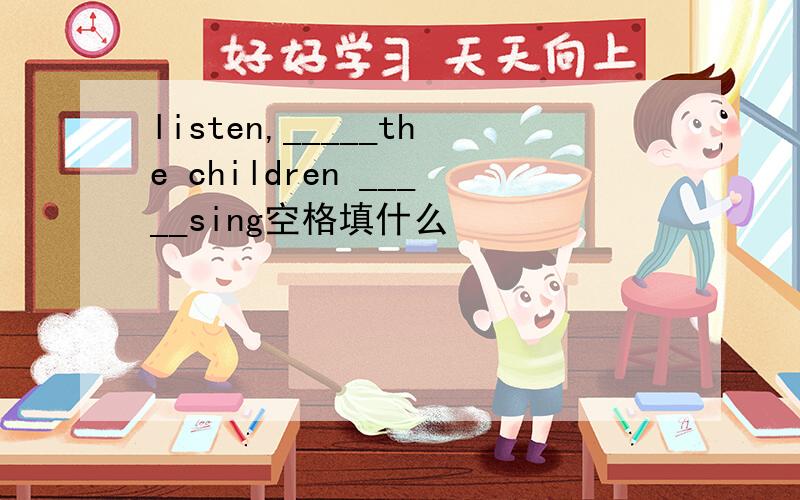 listen,_____the children _____sing空格填什么
