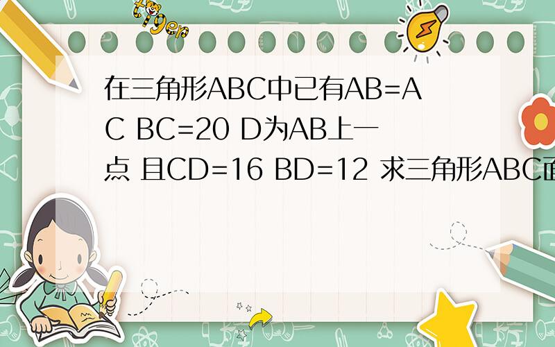 在三角形ABC中已有AB=AC BC=20 D为AB上一点 且CD=16 BD=12 求三角形ABC面积