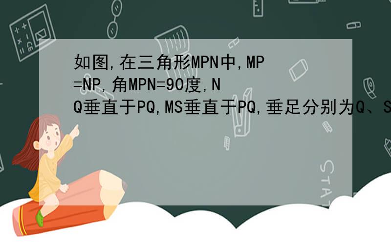 如图,在三角形MPN中,MP=NP,角MPN=90度,NQ垂直于PQ,MS垂直于PQ,垂足分别为Q、S,QS=3.5cm,NQ=2.1cm,
