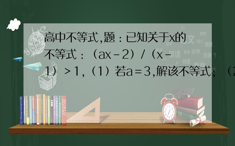 高中不等式,题：已知关于x的不等式：（ax-2）/（x-1）＞1,（1）若a＝3,解该不等式；（2）若a＞0若a＞0,解该不等式