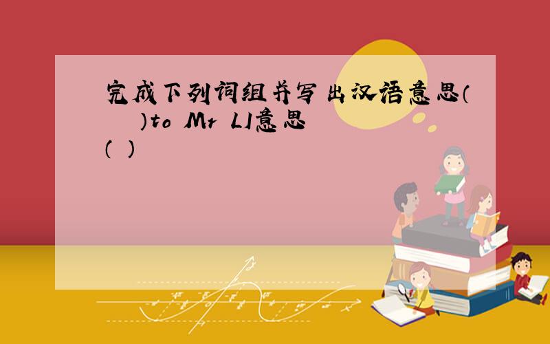 完成下列词组并写出汉语意思（　　　）to Mr LI意思（ ）