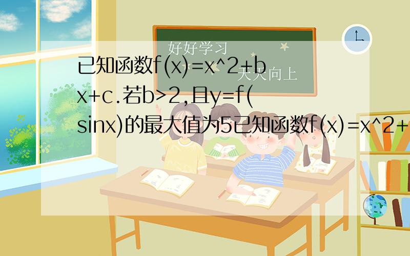 已知函数f(x)=x^2+bx+c.若b>2,且y=f(sinx)的最大值为5已知函数f(x)=x^2+bx+c.1）若b>2,且y=f(sinx)的最大值为5,最小值为-1,求函数y=f(x)的解析式2）对于（1）中的函数y=f(x),是否存在最小的负数k,使得在整个