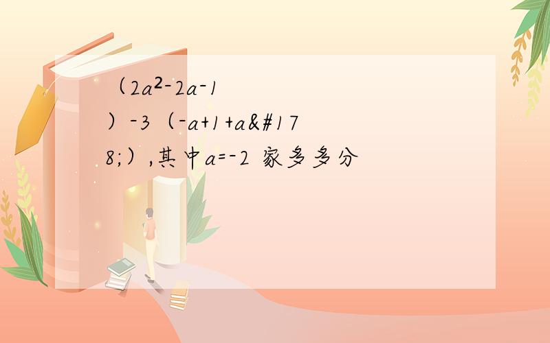 （2a²-2a-1）-3（-a+1+a²）,其中a=-2 家多多分