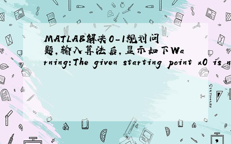 MATLAB解决0-1规划问题,输入算法后,显示如下Warning:The given starting point x0 is not binary integer feasible; it will be ignored.具体程序为f=[10,2,3,12,7,4,8,12,2,5,12,6,11,10000,12,16,12,11,6,7,10000,0,0,0,0];aeq=[1 1 1 1 1 0 0 0