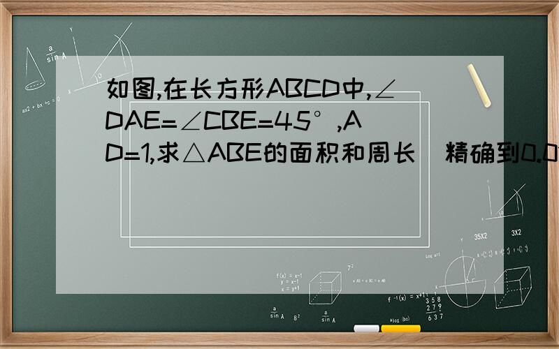如图,在长方形ABCD中,∠DAE=∠CBE=45°,AD=1,求△ABE的面积和周长（精确到0.01）