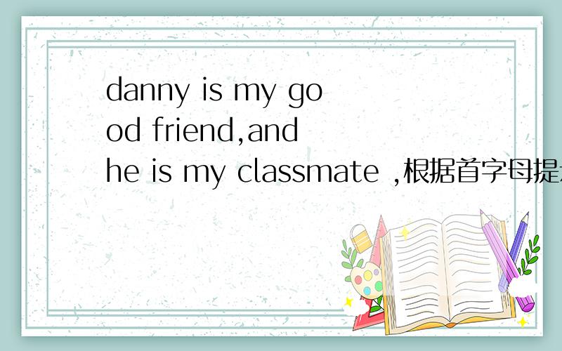 danny is my good friend,and he is my classmate ,根据首字母提示补全短文(好的,danny is my good friend,and he is my classmate ,he is （f ）canada,let me （s ） him around our school,this is our （c ）,we can have les-sons here,this is