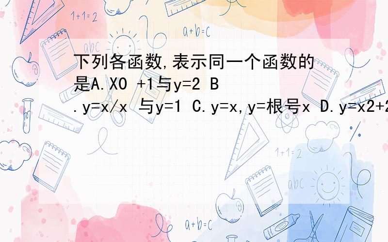 下列各函数,表示同一个函数的是A.X0 +1与y=2 B.y=x/x 与y=1 C.y=x,y=根号x D.y=x2+2x+1与y=(x+1)2