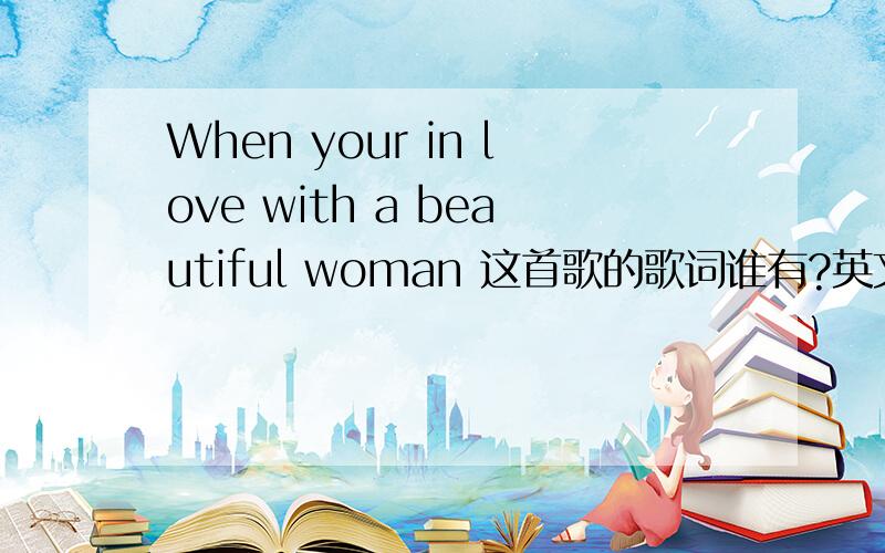When your in love with a beautiful woman 这首歌的歌词谁有?英文歌词如果有lrc的歌词直接下载就更好了.