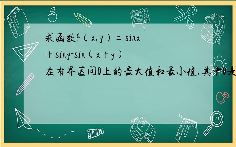 求函数F（x,y）=sinx+siny-sin(x+y)在有界区间D上的最大值和最小值,其中D是由直线x+y=2π,X轴和Y轴所围成的三角形区域