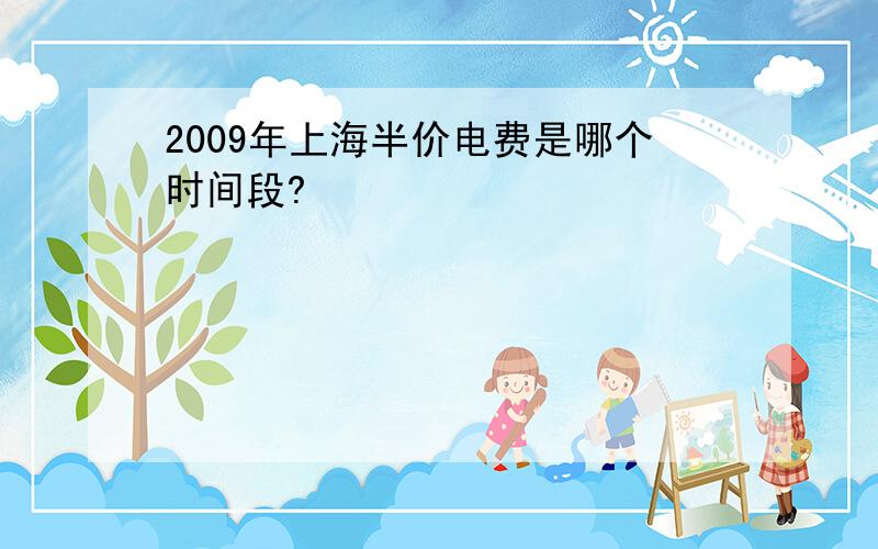 2009年上海半价电费是哪个时间段?