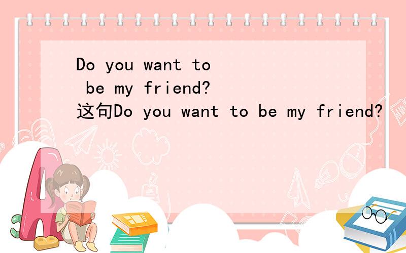 Do you want to be my friend?这句Do you want to be my friend?
