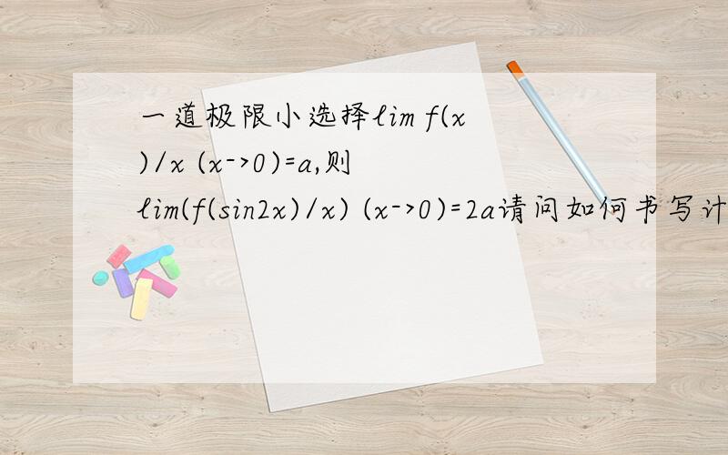 一道极限小选择lim f(x)/x (x->0)=a,则lim(f(sin2x)/x) (x->0)=2a请问如何书写计算过程,