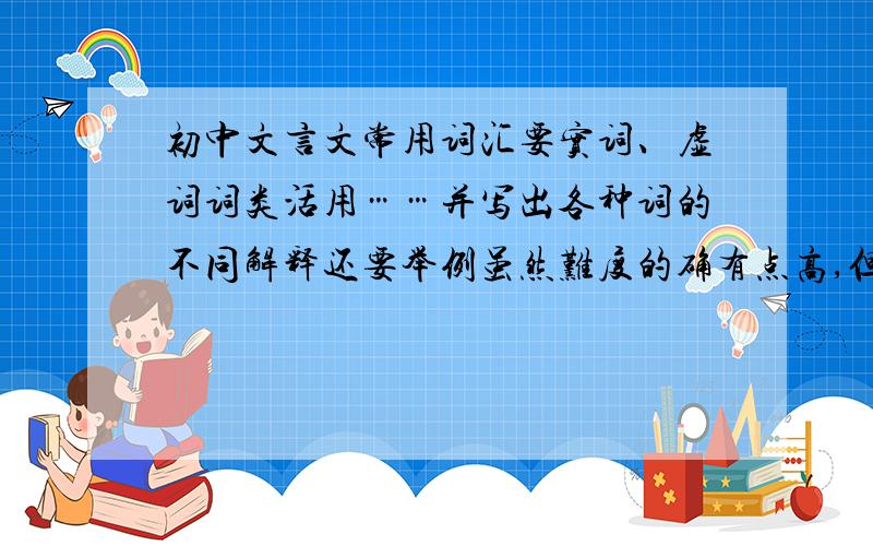 初中文言文常用词汇要实词、虚词词类活用……并写出各种词的不同解释还要举例虽然难度的确有点高,但大家一定要帮忙啊,谢谢啦＾ｏ＾