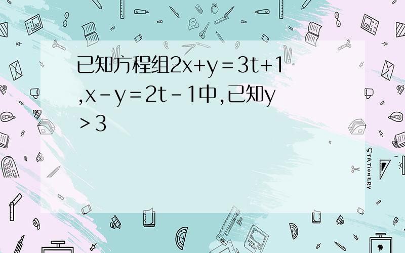 已知方程组2x+y＝3t+1,x-y＝2t-1中,已知y＞3