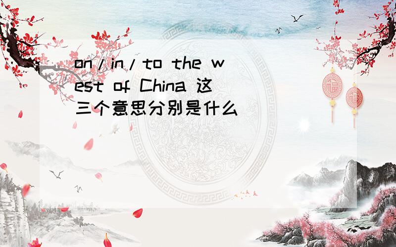on/in/to the west of China 这三个意思分别是什么