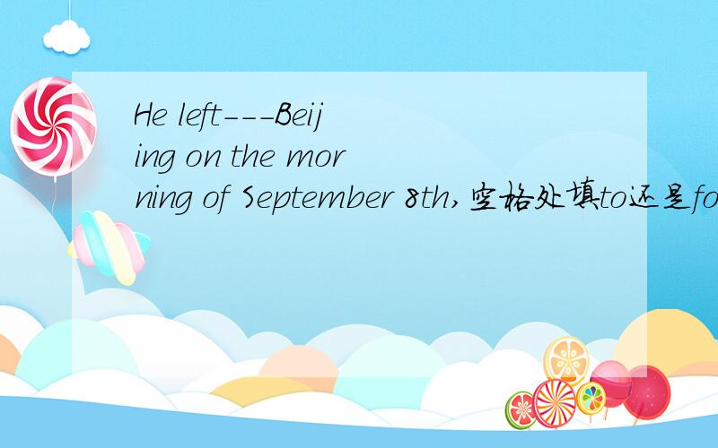 He left---Beijing on the morning of September 8th,空格处填to还是for?