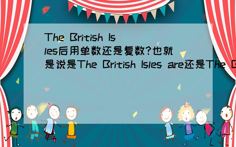 The British Isles后用单数还是复数?也就是说是The British Isles are还是The British Isles is?答案能否详细一点,有点例句,谢谢.