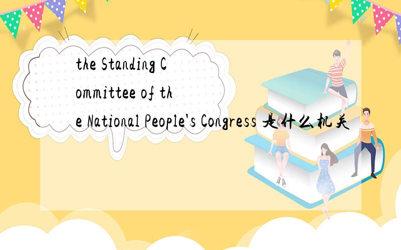 the Standing Committee of the National People's Congress 是什么机关