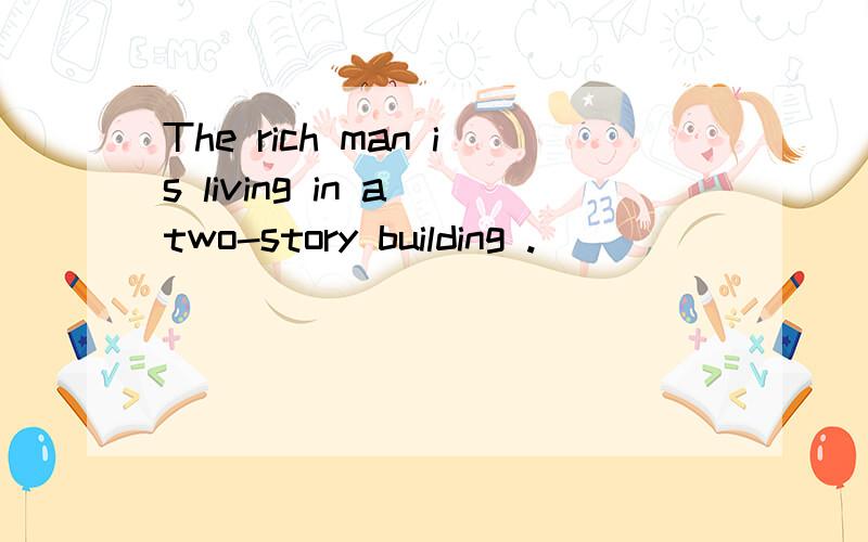 The rich man is living in a two-story building .