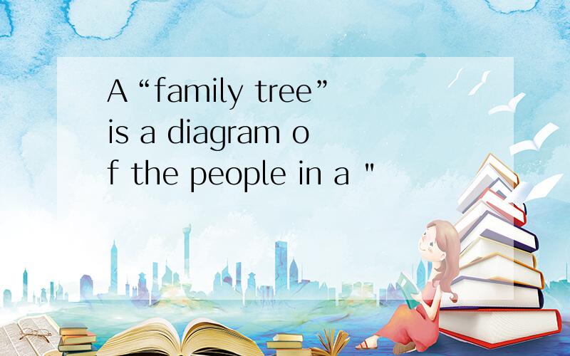 A“family tree”is a diagram of the people in a 