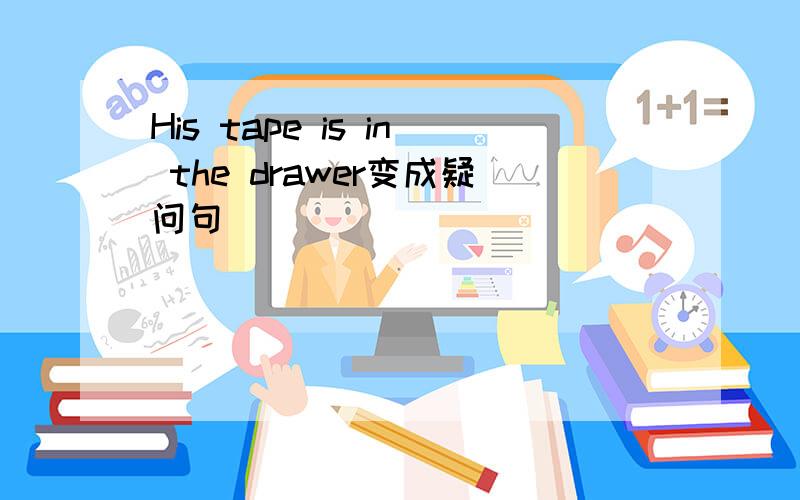 His tape is in the drawer变成疑问句
