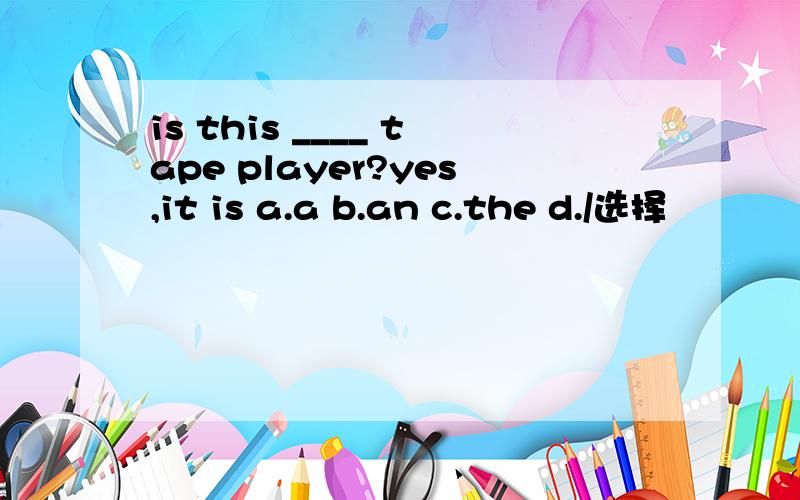 is this ____ tape player?yes,it is a.a b.an c.the d./选择