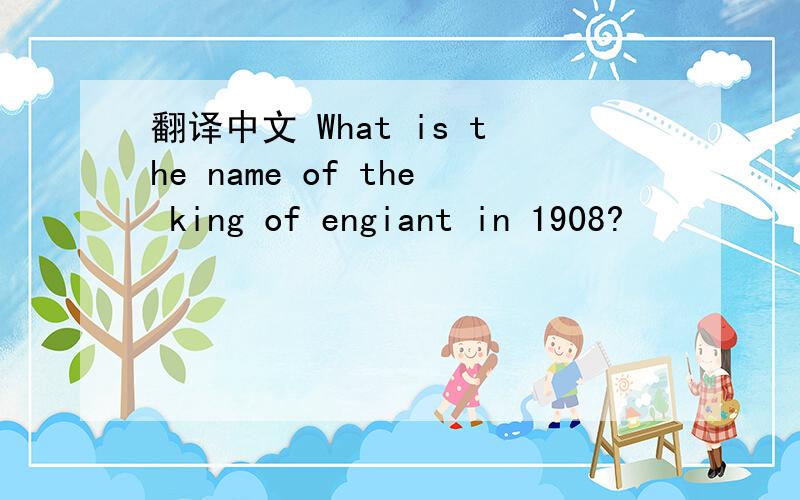 翻译中文 What is the name of the king of engiant in 1908?