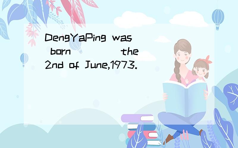 DengYaPing was born ____the 2nd of June,1973.
