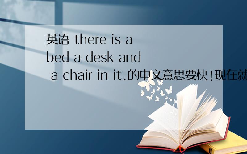 英语 there is a bed a desk and a chair in it.的中文意思要快!现在就要