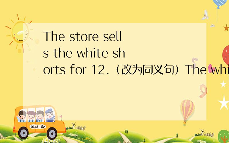The store sells the white shorts for 12.（改为同义句）The white shorts are（ ）（ ）for 12 in the store.初一上册7单元知识解决Tom，please help me（ ）these things to school A.take B.bring C.takes D.bringsCan you buy a book ( )m