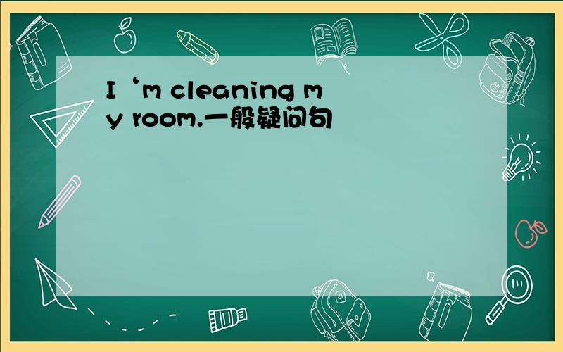 I‘m cleaning my room.一般疑问句