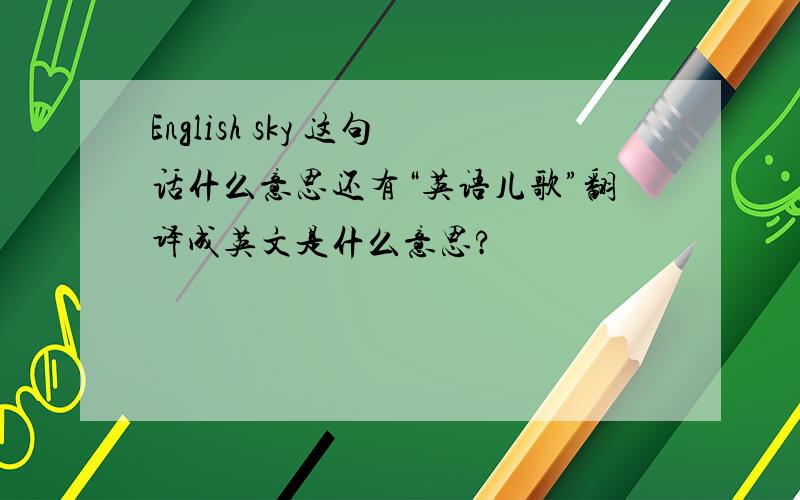 English sky 这句话什么意思还有“英语儿歌”翻译成英文是什么意思?