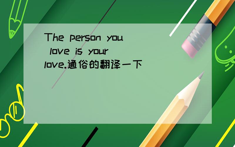 The person you love is your love.通俗的翻译一下
