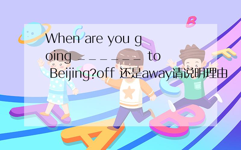 When are you going ______ to Beijing?off 还是away请说明理由