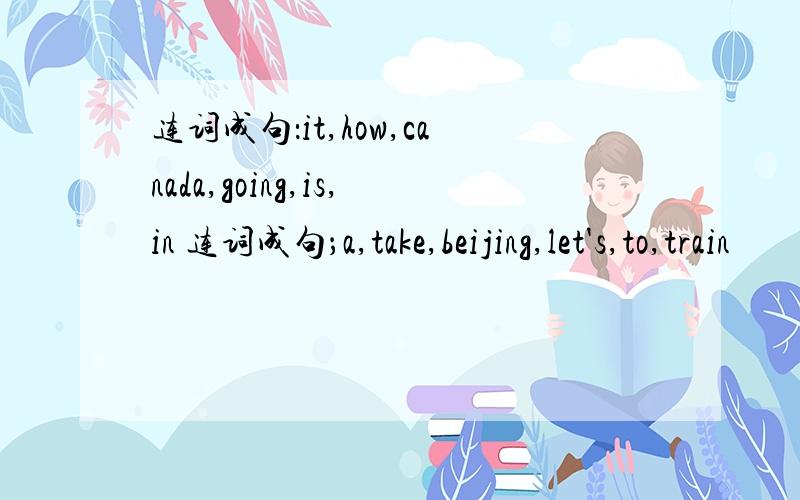 连词成句：it,how,canada,going,is,in 连词成句；a,take,beijing,let's,to,train