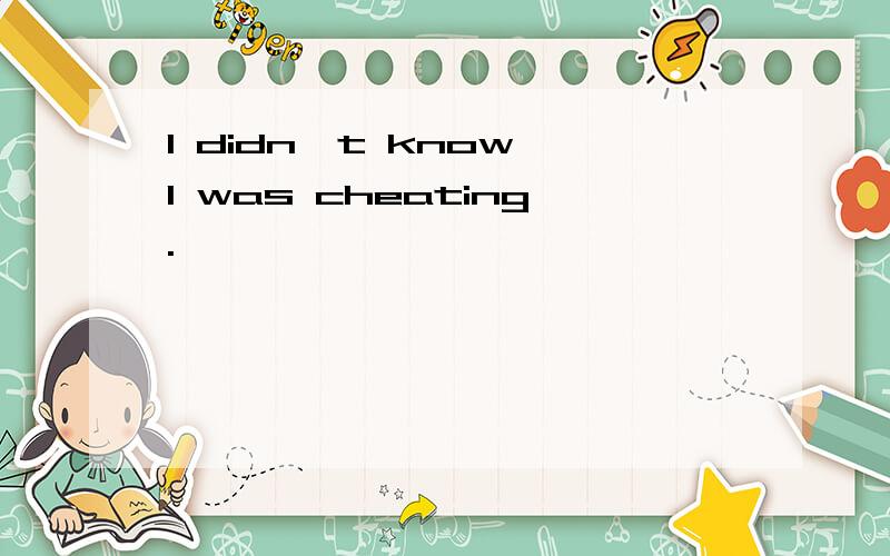 I didn't know I was cheating.